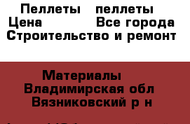 Пеллеты   пеллеты › Цена ­ 7 500 - Все города Строительство и ремонт » Материалы   . Владимирская обл.,Вязниковский р-н